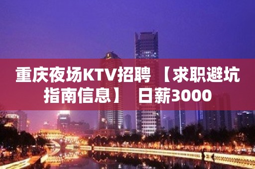 重庆夜场KTV招聘 【求职避坑指南信息】  日薪3000