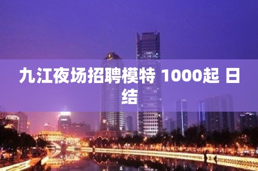 九江夜场招聘模特 1000起 日结