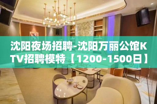沈阳夜场招聘-沈阳万丽公馆KTV招聘模特【1200-1500日】