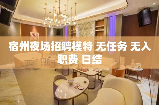 宿州夜场招聘模特 无任务 无入职费 日结