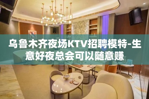 乌鲁木齐夜场KTV招聘模特-生意好夜总会可以随意赚