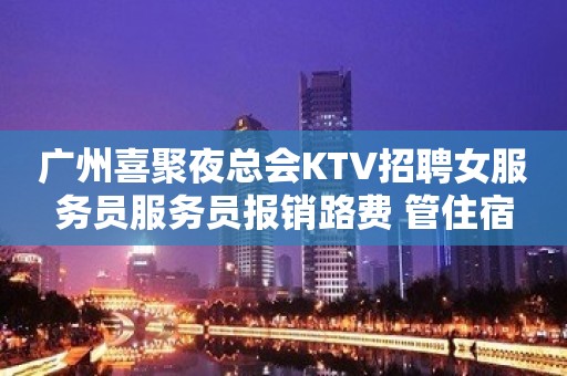 广州喜聚夜总会KTV招聘女服务员服务员报销路费 管住宿