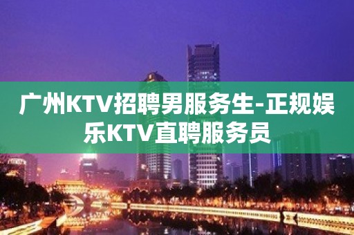 广州KTV招聘男服务生-正规娱乐KTV直聘服务员