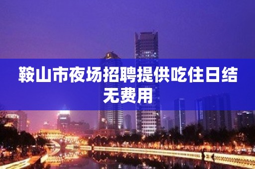 鞍山市夜场招聘提供吃住日结无费用