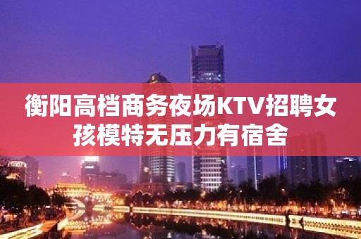 衡阳高档商务夜场KTV招聘女孩模特无压力有宿舍