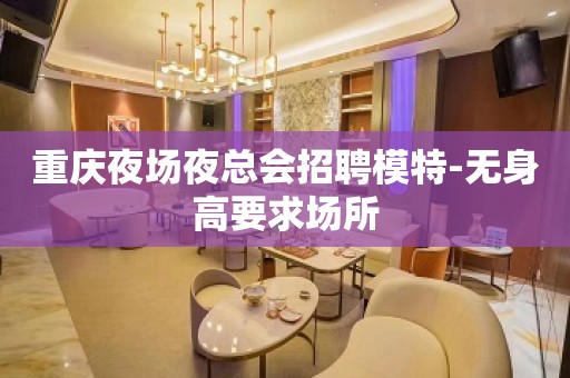 重庆夜场夜总会招聘模特-无身高要求场所