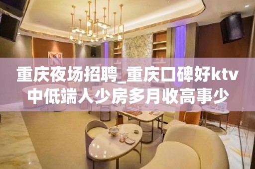 重庆夜场招聘_重庆口碑好ktv中低端人少房多月收高事少