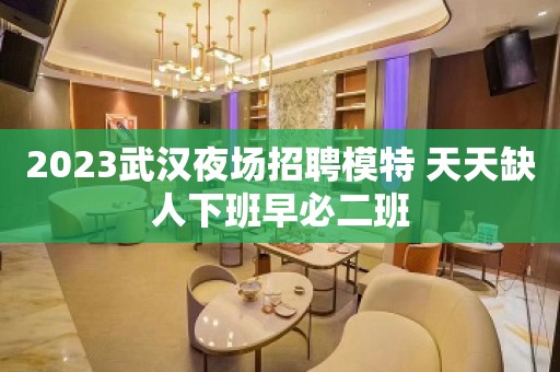 2023武汉夜场招聘模特 天天缺人下班早必二班