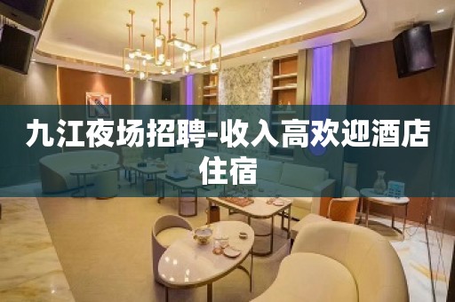 九江夜场招聘-收入高欢迎酒店住宿