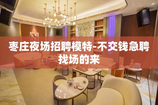 枣庄夜场招聘模特-不交钱急聘找场的来