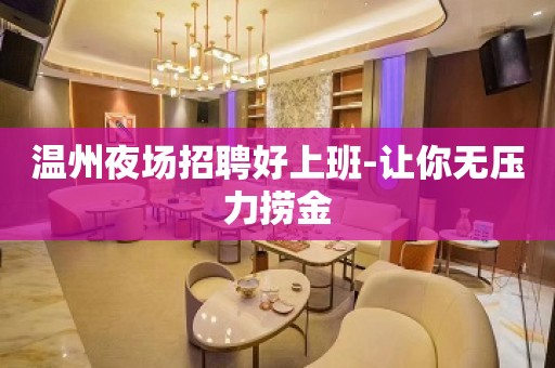 温州夜场招聘好上班-让你无压力捞金