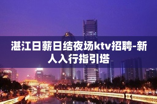 湛江日薪日结夜场ktv招聘-新人入行指引塔