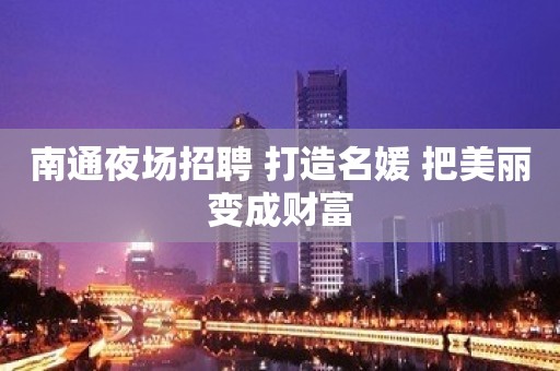 南通夜场招聘 打造名媛 把美丽变成财富