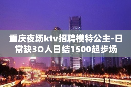 重庆夜场ktv招聘模特公主-日常缺3O人日结1500起步场