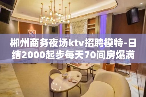 郴州商务夜场ktv招聘模特-日结2000起步每天70间房爆满