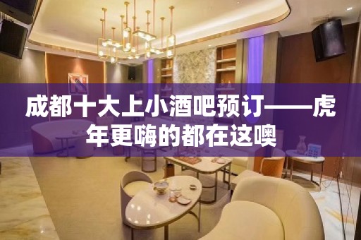 成都十大上小酒吧预订——虎年更嗨的都在这噢 成都十大上小酒吧预订——虎年更嗨的都在这噢