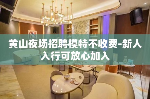 黄山夜场招聘模特不收费-新人入行可放心加入