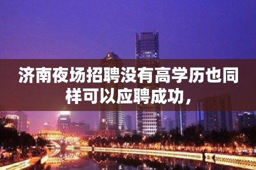 济南夜场招聘没有高学历也同样可以应聘成功，