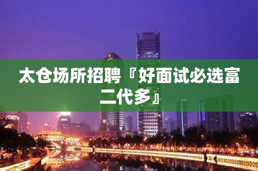 太仓场所招聘『好面试必选富二代多』