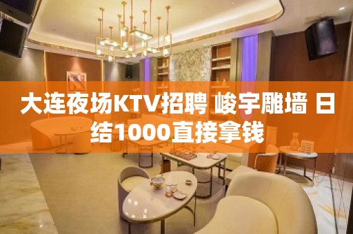 大连夜场KTV招聘 峻宇雕墙 日结1000直接拿钱