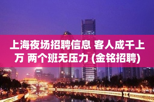 上海夜场招聘信息 客人成千上万 两个班无压力 (金铭招聘)