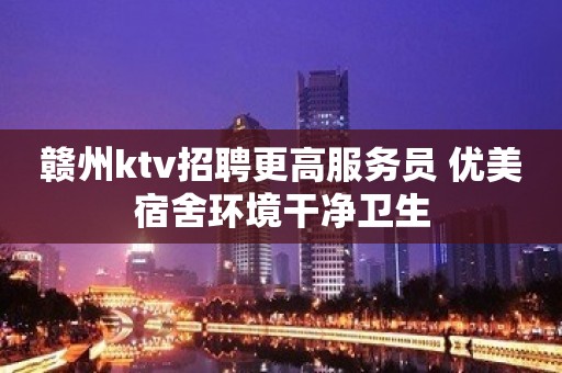 赣州ktv招聘更高服务员 优美宿舍环境干净卫生