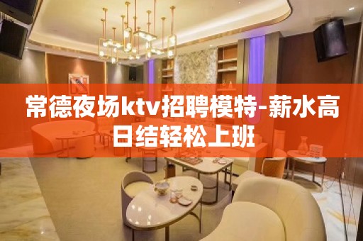 常德夜场ktv招聘模特-薪水高日结轻松上班