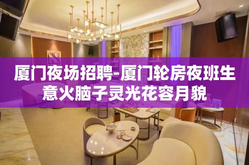 厦门夜场招聘-厦门轮房夜班生意火脑子灵光花容月貌