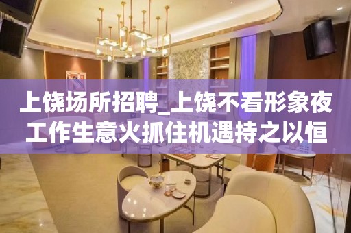 上饶场所招聘_上饶不看形象夜工作生意火抓住机遇持之以恒
