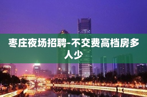 枣庄夜场招聘-不交费高档房多人少