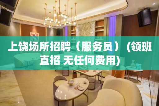 上饶场所招聘（服务员） (领班直招 无任何费用)