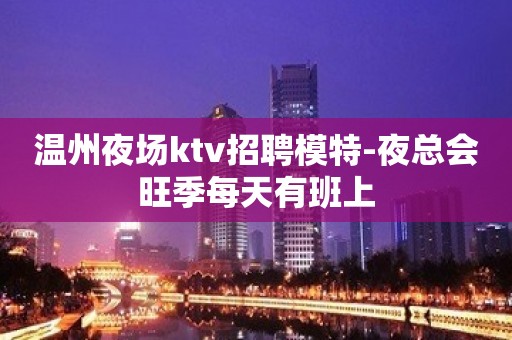 温州夜场ktv招聘模特-夜总会旺季每天有班上
