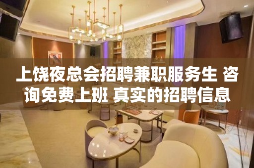 上饶夜总会招聘兼职服务生 咨询免费上班 真实的招聘信息