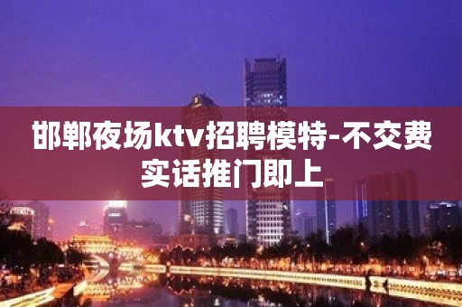 邯郸夜场ktv招聘模特-不交费实话推门即上