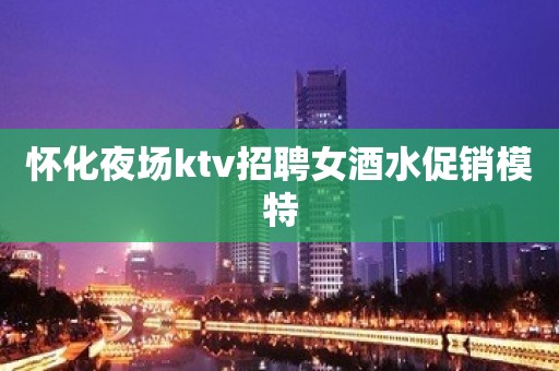 怀化夜场ktv招聘女酒水促销模特