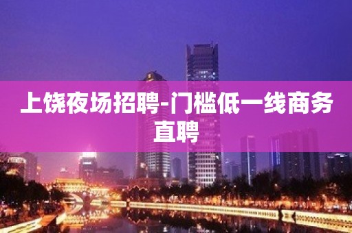 上饶夜场招聘-门槛低一线商务直聘