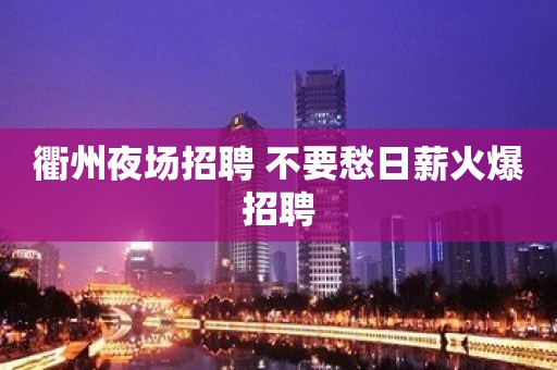 衢州夜场招聘 不要愁日薪火爆招聘