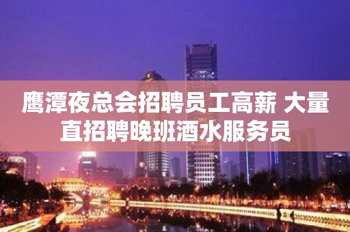 鹰潭夜总会招聘员工高薪 大量直招聘晚班酒水服务员