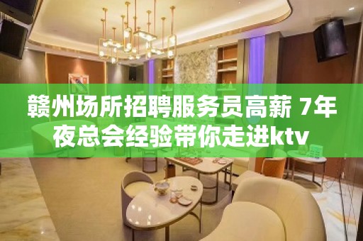 赣州场所招聘服务员高薪 7年夜总会经验带你走进ktv