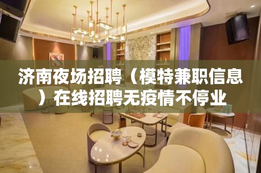 济南夜场招聘（模特兼职信息）在线招聘无疫情不停业