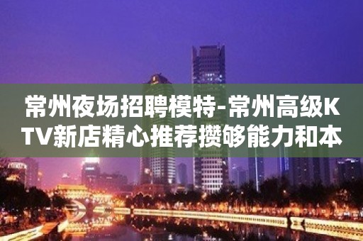 常州夜场招聘模特-常州高级KTV新店精心推荐攒够能力和本钱