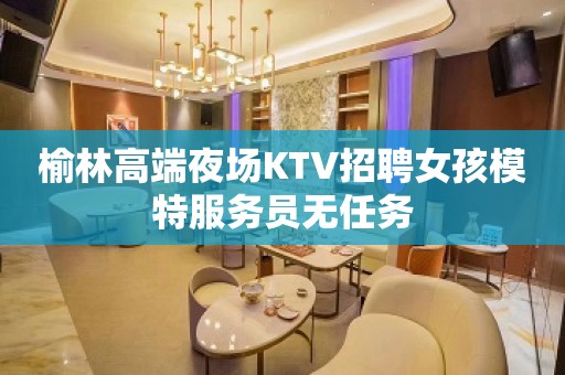 榆林高端夜场KTV招聘女孩模特服务员无任务