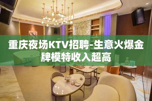 重庆夜场KTV招聘-生意火爆金牌模特收入超高