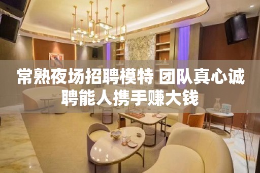 常熟夜场招聘模特 团队真心诚聘能人携手赚大钱