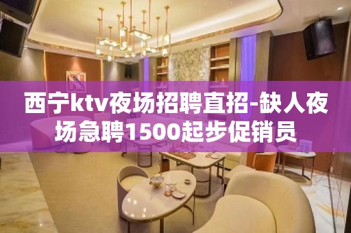 西宁ktv夜场招聘直招-缺人夜场急聘1500起步促销员