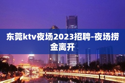 东莞ktv夜场2023招聘-夜场捞金离开