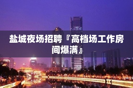 盐城夜场招聘『高档场工作房间爆满』