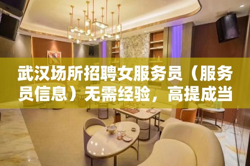 武汉场所招聘女服务员（服务员信息）无需经验，高提成当天结算