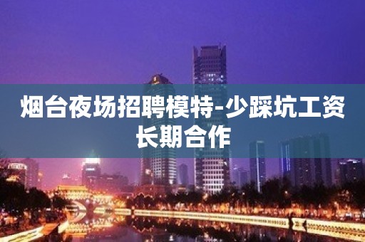 烟台夜场招聘模特-少踩坑工资长期合作