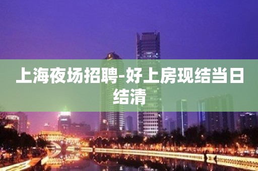 上海夜场招聘-好上房现结当日结清